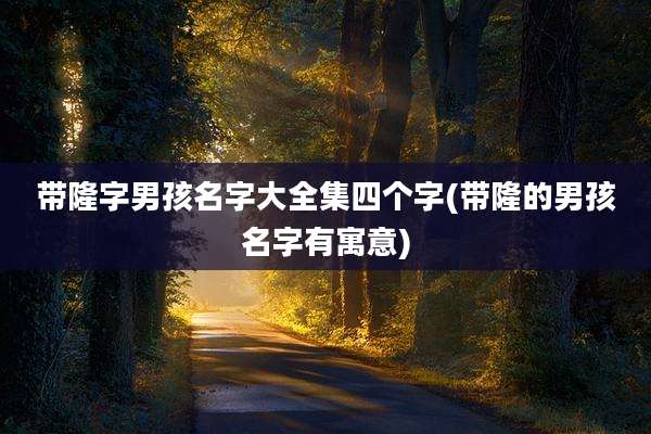 带隆字男孩名字大全集四个字(带隆的男孩名字有寓意)