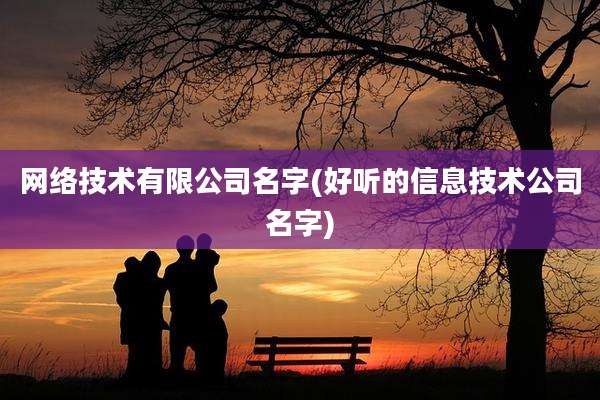 网络技术有限公司名字(好听的信息技术公司名字)