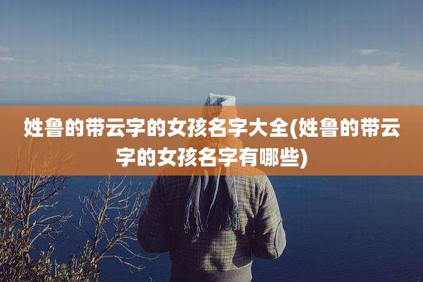 姓鲁的带云字的女孩名字大全(姓鲁的带云字的女孩名字有哪些)