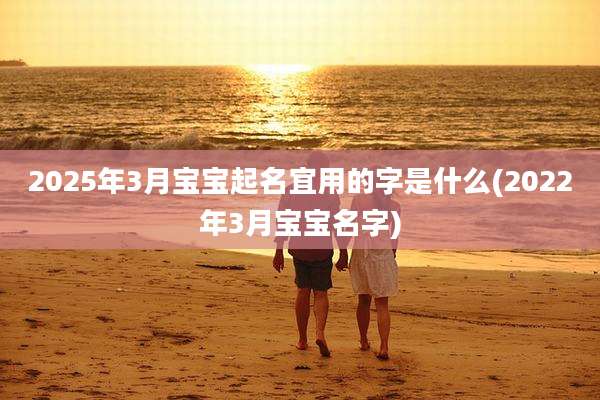 2025年3月宝宝起名宜用的字是什么(2022年3月宝宝名字)