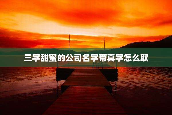 三字甜蜜的公司名字带真字怎么取