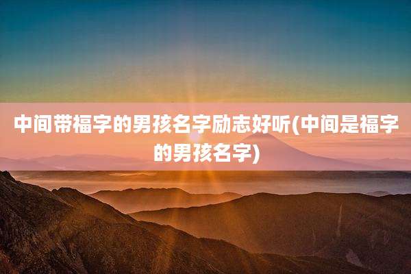 中间带福字的男孩名字励志好听(中间是福字的男孩名字)