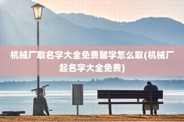 机械厂取名字大全免费馨字怎么取(机械厂起名字大全免费)