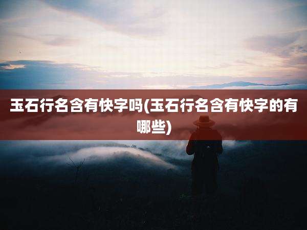 玉石行名含有快字吗(玉石行名含有快字的有哪些)