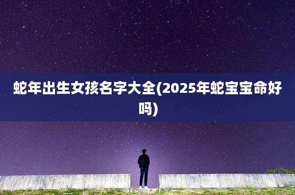 蛇年出生女孩名字大全(2025年蛇宝宝命好吗)