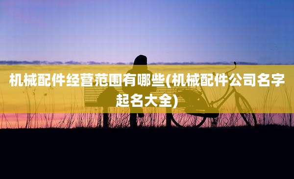 机械配件经营范围有哪些(机械配件公司名字起名大全)