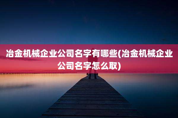 冶金机械企业公司名字有哪些(冶金机械企业公司名字怎么取)