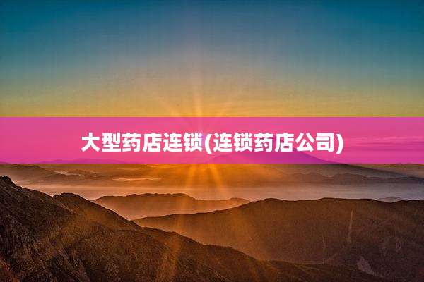 大型药店连锁(连锁药店公司)