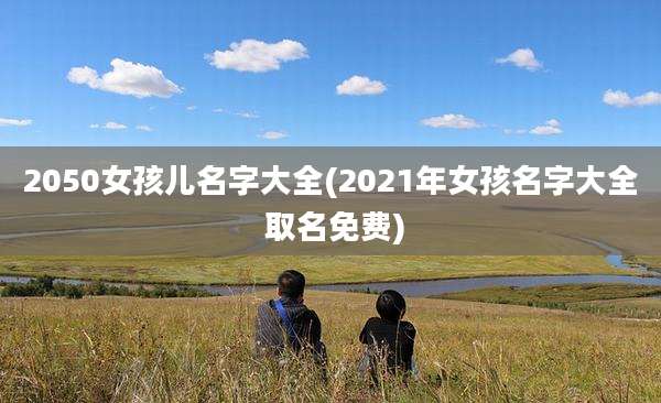 2050女孩儿名字大全(2021年女孩名字大全 取名免费)