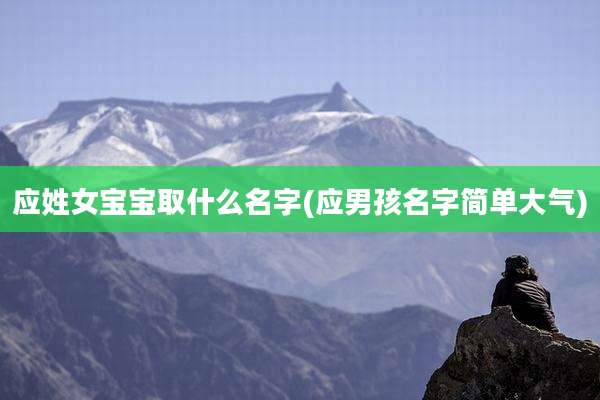应姓女宝宝取什么名字(应男孩名字简单大气)