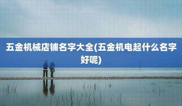 五金机械店铺名字大全(五金机电起什么名字好呢)
