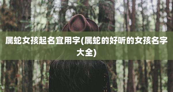 属蛇女孩起名宜用字(属蛇的好听的女孩名字大全)