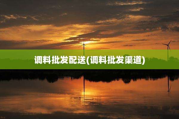 调料批发配送(调料批发渠道)