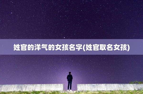 姓官的洋气的女孩名字(姓官取名女孩)
