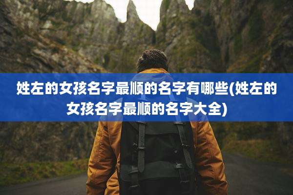 姓左的女孩名字最顺的名字有哪些(姓左的女孩名字最顺的名字大全)