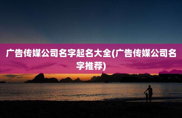 广告传媒公司名字起名大全(广告传媒公司名字推荐)