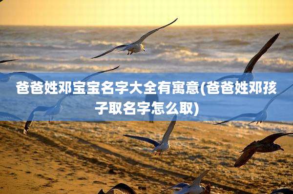 爸爸姓邓宝宝名字大全有寓意(爸爸姓邓孩子取名字怎么取)