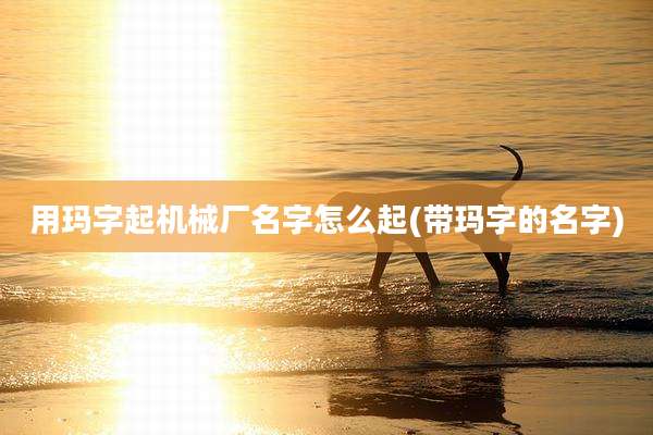 用玛字起机械厂名字怎么起(带玛字的名字)