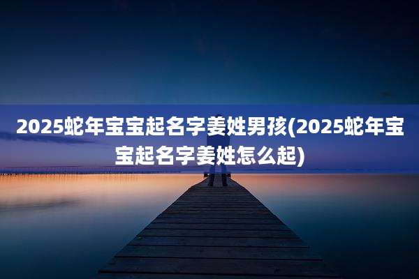 2025蛇年宝宝起名字姜姓男孩(2025蛇年宝宝起名字姜姓怎么起)