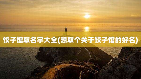 饺子馆取名字大全(想取个关于饺子馆的好名)