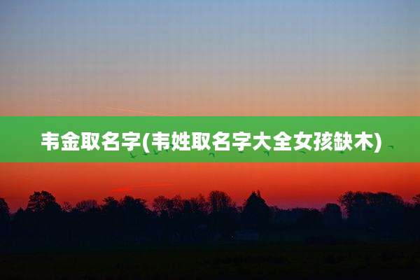 韦金取名字(韦姓取名字大全女孩缺木)
