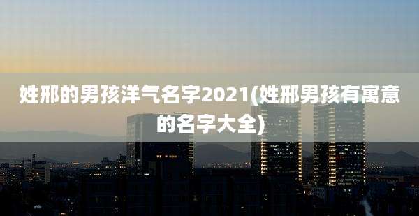 姓邢的男孩洋气名字2021(姓邢男孩有寓意的名字大全)