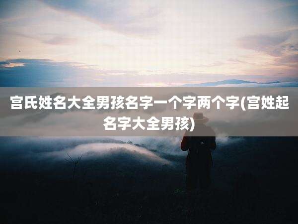 宫氏姓名大全男孩名字一个字两个字(宫姓起名字大全男孩)