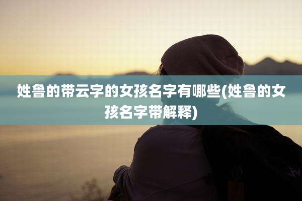 姓鲁的带云字的女孩名字有哪些(姓鲁的女孩名字带解释)