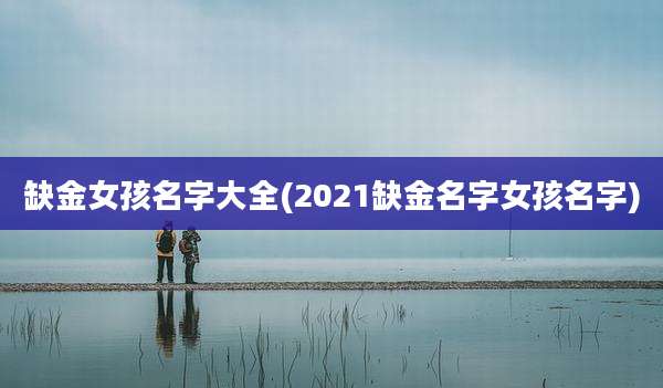 缺金女孩名字大全(2021缺金名字女孩名字)