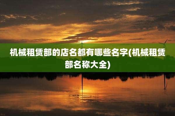 机械租赁部的店名都有哪些名字(机械租赁部名称大全)