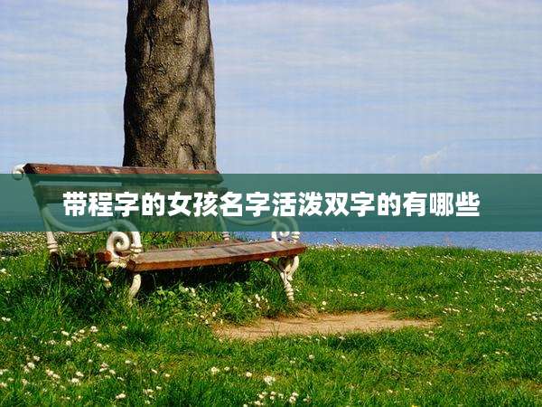 带程字的女孩名字活泼双字的有哪些