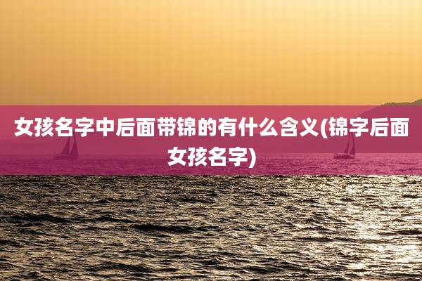 女孩名字中后面带锦的有什么含义(锦字后面女孩名字)