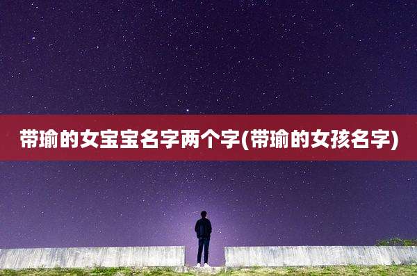 带瑜的女宝宝名字两个字(带瑜的女孩名字)