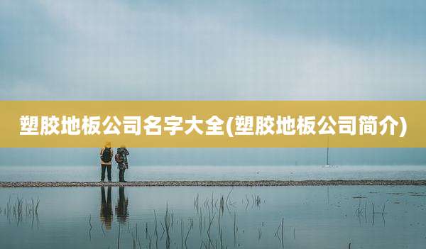塑胶地板公司名字大全(塑胶地板公司简介)