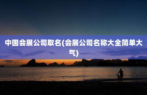 中国会展公司取名(会展公司名称大全简单大气)