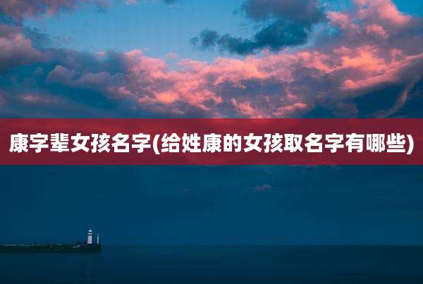 康字辈女孩名字(给姓康的女孩取名字有哪些)