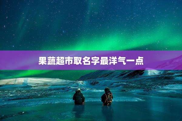 果蔬超市取名字最洋气一点