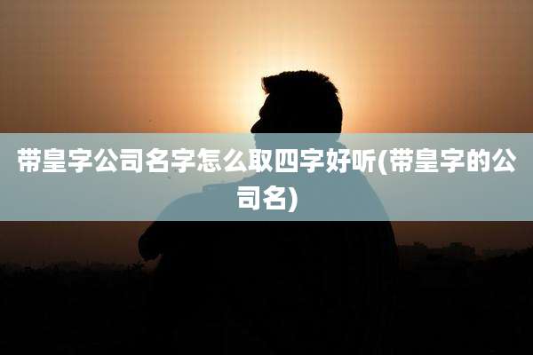 带皇字公司名字怎么取四字好听(带皇字的公司名)