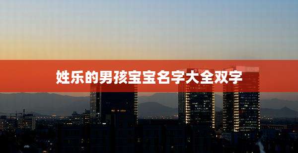 姓乐的男孩宝宝名字大全双字