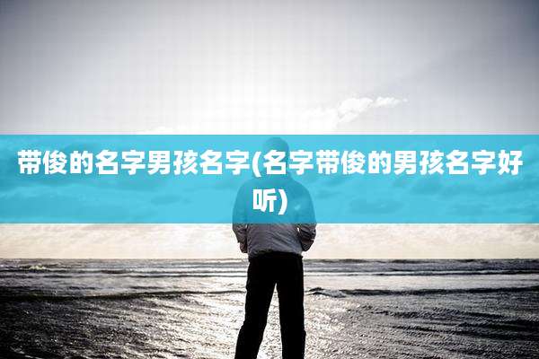 带俊的名字男孩名字(名字带俊的男孩名字好听)