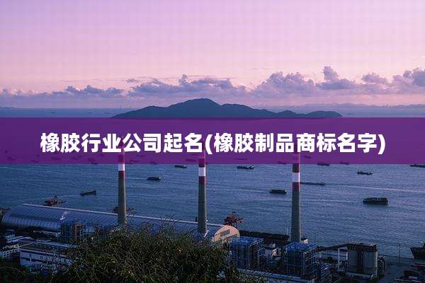 橡胶行业公司起名(橡胶制品商标名字)