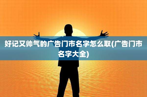 好记又帅气的广告门市名字怎么取(广告门市名字大全)