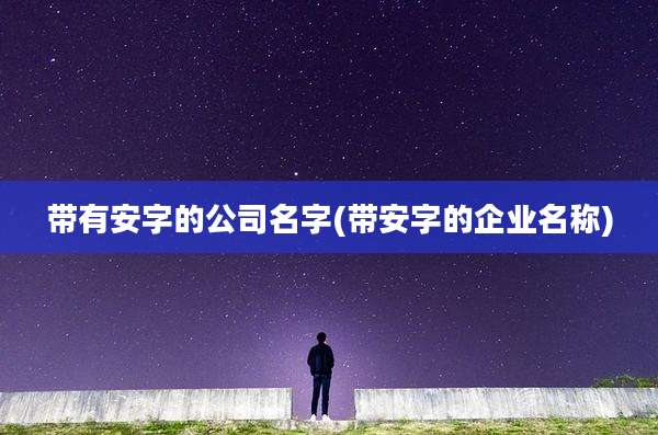 带有安字的公司名字(带安字的企业名称)