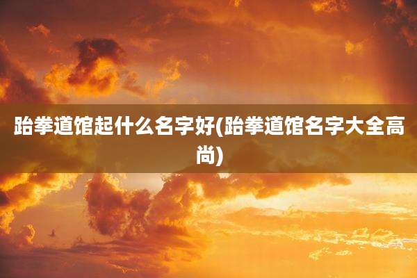 跆拳道馆起什么名字好(跆拳道馆名字大全高尚)