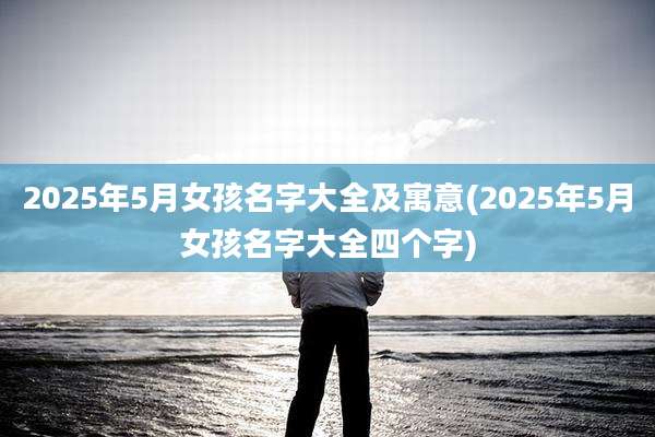 2025年5月女孩名字大全及寓意(2025年5月女孩名字大全四个字)
