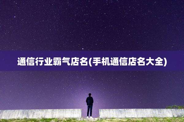 通信行业霸气店名(手机通信店名大全)