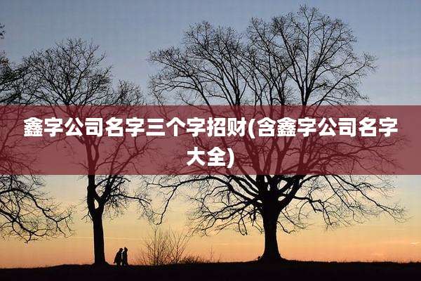 鑫字公司名字三个字招财(含鑫字公司名字大全)