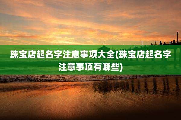 珠宝店起名字注意事项大全(珠宝店起名字注意事项有哪些)