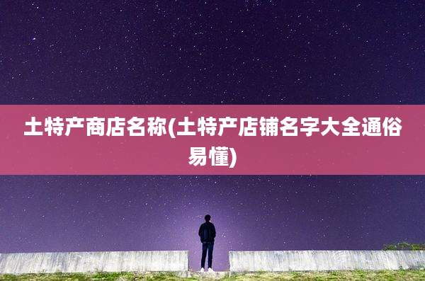 土特产商店名称(土特产店铺名字大全通俗易懂)