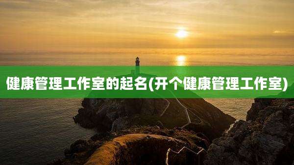 健康管理工作室的起名(开个健康管理工作室)